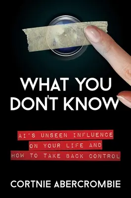 Amit nem tudsz: Ai láthatatlan befolyása az életedre és hogyan veheted vissza az irányítást - What You Don't Know: Ai's Unseen Influence on Your Life and How to Take Back Control