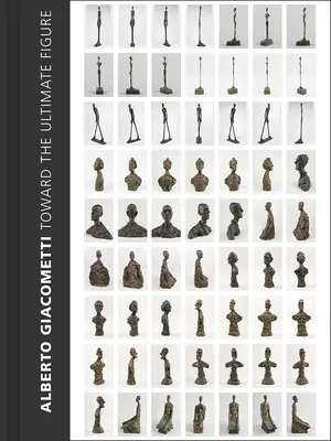 Alberto Giacometti: Giacomo Giacomo: Toward the Ultimate Figure - Alberto Giacometti: Toward the Ultimate Figure