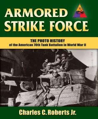 Armored Strike Force: Az amerikai 70. harckocsizászlóalj fotótörténete a II. világháborúban - Armored Strike Force: The Photo History of the American 70th Tank Battalion in World War II