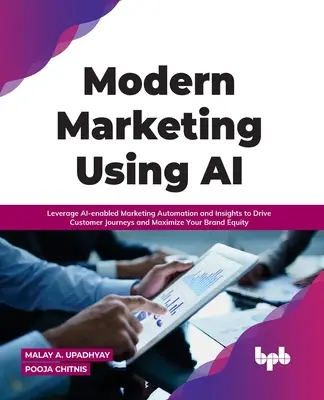 Modern marketing a mesterséges intelligencia használatával: A mesterséges intelligencia alapú marketingautomatizálás és a betekintés kihasználása az ügyfélutak irányításához és a márkaérték maximalizálásához - Modern Marketing Using AI: Leverage AI-enabled Marketing Automation and Insights to Drive Customer Journeys and Maximize Your Brand Equity