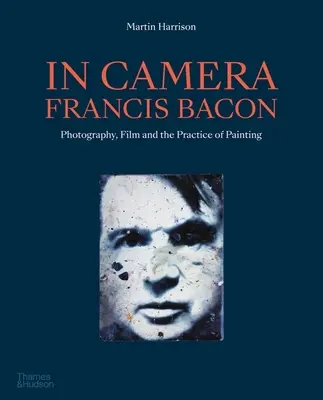 In Camera - Francis Bacon: Bacon Francisacon: Fotográfia, film és a festészet gyakorlata - In Camera - Francis Bacon: Photography, Film and the Practice of Painting