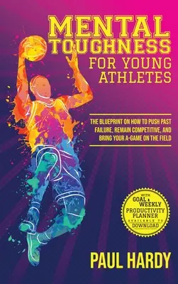 Mentális keménység fiatal sportolóknak: Hogyan lépj túl a kudarcon, maradj versenyképes, és hozd a legjobb formádat a pályán? - Mental Toughness for Young Athletes: The Blueprint on How to Push Past Failure, Remain Competitive, and Bring Your A-Game on the Field