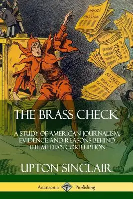 The Brass Check: A Study of American Journalism; Evidence and Reasons Behind the Media's Corruption (Az amerikai újságírás tanulmánya; bizonyítékok és okok a média korrupciója mögött) - The Brass Check: A Study of American Journalism; Evidence and Reasons Behind the Media's Corruption