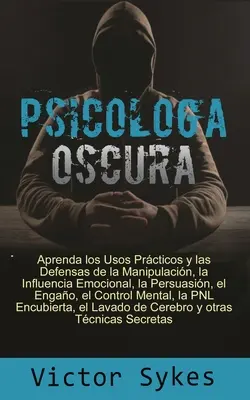 Psicologa Oscura: Aprenda los usos Practicos y las defensas de la manipulacion, la influencia emocional y otras tecnicas secretas