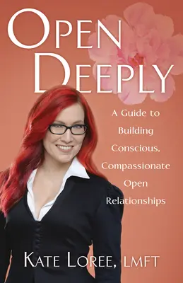 Mélyen megnyílni: Útmutató a tudatos, együttérző nyitott kapcsolatok kialakításához - Open Deeply: A Guide to Building Conscious, Compassionate Open Relationships