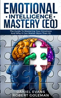 Az érzelmi intelligencia elsajátítása (EQ): Útmutató az érzelmek elsajátításához, és miért lehet fontosabb, mint az IQ - Emotional Intelligence Mastery (EQ): The Guide to Mastering Emotions and Why It Can Matter More Than IQ