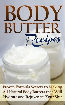 Testvaj receptek: Bizonyított receptek titkai a teljesen természetes testvajak készítéséhez, amelyek hidratálják és megfiatalítják a bőrét - Body Butter Recipes: Proven Formula Secrets to Making All Natural Body Butters that Will Hydrate and Rejuvenate Your Skin