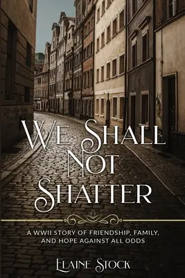 We Shall Not Shatter: Egy második világháborús történet barátságról, családról és reményről, minden esély ellenére. - We Shall Not Shatter: A WWII Story of friendship, family, and hope against all odds