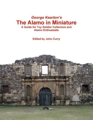 George Kearton: The Alamo in Miniature A Guide for Toy Soldier Collectors and Alamo Enthusiasts (George Kearton: The Alamo in Miniature A Guide for Toy Soldier Collectors and Alamo Enthusiasts). - George Kearton's The Alamo in Miniature A Guide for Toy Soldier Collectors and Alamo Enthusiasts