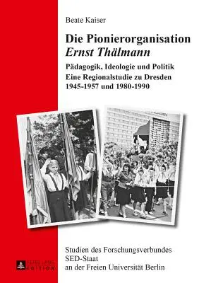 Die Pionierorganisation Ernst Thaelmann: Paedagogik, Ideologie Und Politik- Eine Regionalstudie Zu Dresden 1945-1957 Und 1980-1990