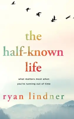 A félig ismert élet: Mi a legfontosabb, amikor kifutsz az időből - The Half-Known Life: What Matters Most When You're Running Out of Time