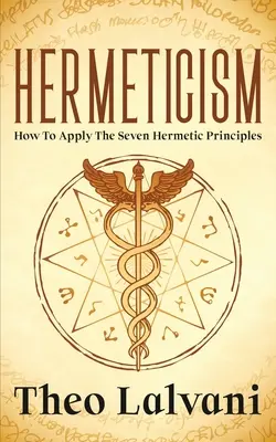 Hermetizmus: Hogyan alkalmazzuk a hét hermetikus alapelvet - Hermeticism: How to Apply the Seven Hermetic Principles