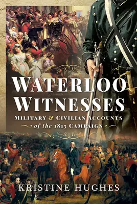 Waterloo tanúi: Katonák és civilek beszámolói az 1815-ös hadjáratról - Waterloo Witnesses: Military and Civilian Accounts of the 1815 Campaign