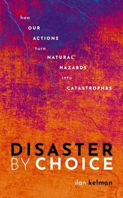 Választott katasztrófa: Hogyan válnak a természeti veszélyek katasztrófává a cselekedeteink miatt - Disaster by Choice: How Our Actions Turn Natural Hazards Into Catastrophes