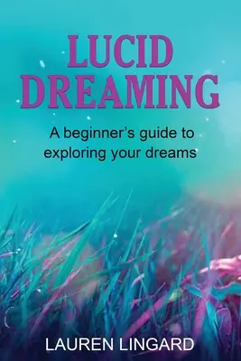 Világos álmodás: A Beginner's Guide to Exploring Your Dreams (Kezdők útmutatója álmaid felfedezéséhez) - Lucid Dreaming: A Beginner's Guide to Exploring Your Dreams