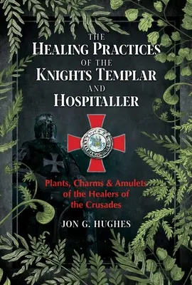 A templomos lovagok és a hospesek gyógyító gyakorlatai: A keresztes hadjáratok gyógyítóinak növényei, varázslatai és amulettjei - The Healing Practices of the Knights Templar and Hospitaller: Plants, Charms, and Amulets of the Healers of the Crusades