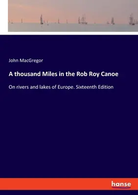 Ezer mérföld a Rob Roy kenuval: Európa folyóin és tavain. Tizenhatodik kiadás - A thousand Miles in the Rob Roy Canoe: On rivers and lakes of Europe. Sixteenth Edition