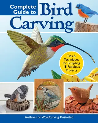 Teljes útmutató a madárfaragáshoz: 15 gyönyörű, kezdőtől a haladóig terjedő projekt - Complete Guide to Bird Carving: 15 Beautiful Beginner-To-Advanced Projects