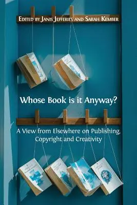 Kié ez a könyv egyébként? Máshonnan nézve a könyvkiadásról, a szerzői jogról és a kreativitásról - Whose Book is it Anyway?: A View From Elsewhere on Publishing, Copyright and Creativity