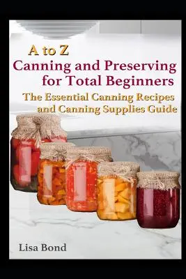 Konzerválás és tartósítás kezdőknek: A konzervipari receptek és konzervipari kellékek útmutatója - A to Z Canning and Preserving for Total Beginners: The Essential Canning Recipes and Canning Supplies Guide