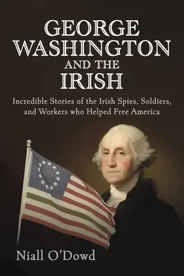 George Washington és az írek: Hihetetlen történetek az ír kémekről, katonákról és munkásokról, akik segítettek felszabadítani Amerikát - George Washington and the Irish: Incredible Stories of the Irish Spies, Soldiers, and Workers Who Helped Free America