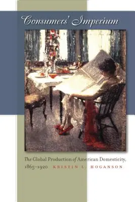 A fogyasztók birodalma: Az amerikai háztartás globális termelése, 1865-1920 - Consumers' Imperium: The Global Production of American Domesticity, 1865-1920