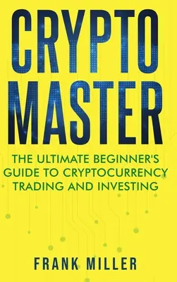 Crypto Master: A kriptovaluta kereskedés és befektetés végső útmutatója - Crypto Master: The Ultimate Beginner's Guide to Cryptocurrency Trading and Investing