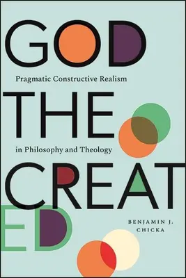 A teremtett Isten: Pragmatikus konstruktív realizmus a filozófiában és a teológiában - God the Created: Pragmatic Constructive Realism in Philosophy and Theology