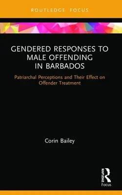Nemek szerinti válaszok a férfi bűncselekményekre Barbadoson: A patriarchális felfogás és annak hatása az elkövetők kezelésére - Gendered Responses to Male Offending in Barbados: Patriarchal Perceptions and Their Effect on Offender Treatment