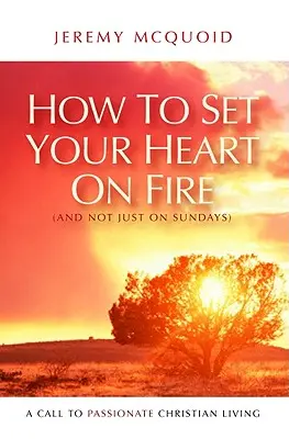 Hogyan gyújtsd lángra a szíved (és ne csak vasárnaponként): Felhívás a szenvedélyes keresztény életre - How to Set Your Heart on Fire (and Not Just on Sundays): A Call to Passionate Christian Living