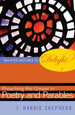 Mi történt az örömmel? Az evangélium hirdetése versekben és példázatokban - Whatever Happened to Delight?: Preaching the Gospel in Poetry and Parables