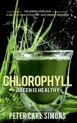 Klorofill - A zöld az egészséges: A zöld éltetőanyag - döntő egészségtényező és energiaszolgáltató - Chlorophyll - Green is Healthy: The green lifeblood - a decisive health factor and energy provider