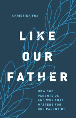 Mint a mi Atyánk: Hogyan nevel minket Isten, és miért fontos ez a mi szülői magatartásunk szempontjából? - Like Our Father: How God Parents Us and Why That Matters for Our Parenting