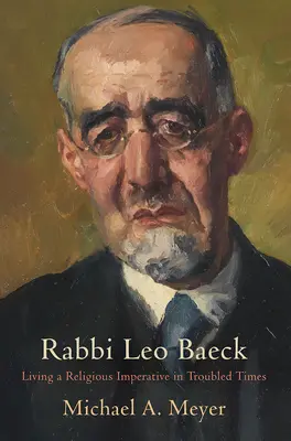 Leo Baeck rabbi: Baeck: A vallási imperatívusz megélése zűrzavaros időkben - Rabbi Leo Baeck: Living a Religious Imperative in Troubled Times