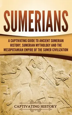 Sumériaiak: A Captivating Guide to Ancient Sumerian History, Sumerian Mythology and the Mesopotamian Empire of the Sumer Civilizat - Sumerians: A Captivating Guide to Ancient Sumerian History, Sumerian Mythology and the Mesopotamian Empire of the Sumer Civilizat