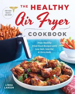 The Healthy Air Fryer Cookbook: Igazán egészséges sült ételek receptjei alacsony sóval, alacsony zsírtartalommal és nulla bűntudattal - The Healthy Air Fryer Cookbook: Truly Healthy Fried Food Recipes with Low Salt, Low Fat, and Zero Guilt