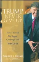 Trump Soha ne add fel: Hogyan fordítottam a legnagyobb kihívásaimat sikerre - Trump Never Give Up: How I Turned My Biggest Challenges Into Success