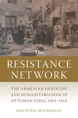 Az ellenállási hálózat: Az örmény népirtás és a humanitarizmus az oszmán Szíriában 1915-1918 között - The Resistance Network: The Armenian Genocide and Humanitarianism in Ottoman Syria, 1915-1918