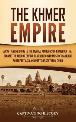 A khmer birodalom: A Captivating Guide to the Merged Kingdoms of Cambodia That Becalled the Angkor Empire That ruled over Most of Mainland - The Khmer Empire: A Captivating Guide to the Merged Kingdoms of Cambodia That Became the Angkor Empire That Ruled over Most of Mainland