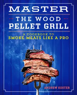 A fapellet grillezés mestere: Szakácskönyv a húsok füstöléséhez és még sok máshoz, mint egy profi - Master the Wood Pellet Grill: A Cookbook to Smoke Meats and More Like a Pro