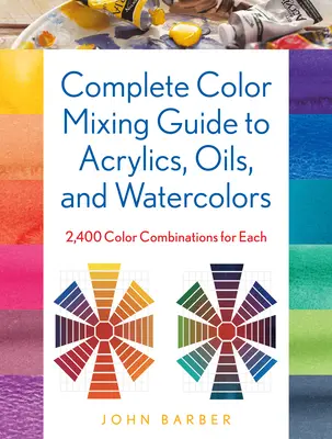 Teljes színkeverési útmutató akril, olaj és akvarell festékekhez: 2400 színkombináció mindegyikhez - Complete Color Mixing Guide for Acrylics, Oils, and Watercolors: 2,400 Color Combinations for Each