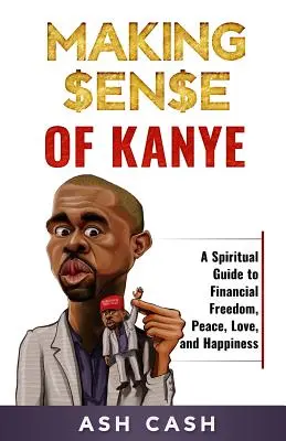 Making Sense of Kanye: Spirituális útmutató a pénzügyi szabadsághoz, a békéhez, a szeretethez és a boldogsághoz - Making Sense of Kanye: A Spiritual Guide to Financial Freedom, Peace, Love, and Happiness