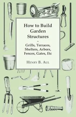 Hogyan építsünk kerti szerkezeteket - grillek, teraszok, menedékek, lugasok, kerítések, kapuk, stb. - How to Build Garden Structures - Grills, Terraces, Shelters, Arbors, Fences, Gates, Etc