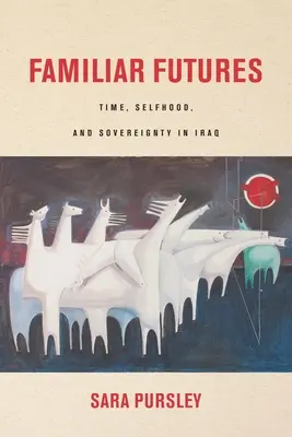 Ismerős jövők: Time, Selfhood, and Sovereignty in Iraq (Idő, önazonosság és szuverenitás Irakban) - Familiar Futures: Time, Selfhood, and Sovereignty in Iraq