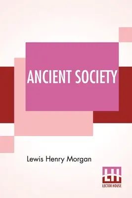 Ősi társadalom: Vagy kutatások az emberi fejlődés vonalain a barbárságtól a barbarizmuson át a civilizációig. - Ancient Society: Or Researches In The Lines Of Human Progress From Savagery, Through Barbarism To Civilization