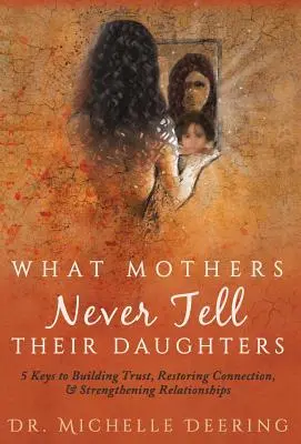 Amit az anyák soha nem mondanak el a lányaiknak: 5 kulcs a bizalom kiépítéséhez, a kapcsolat helyreállításához és a kapcsolatok megerősítéséhez - What Mothers Never Tell Their Daughters: 5 Keys to Building Trust, Restoring Connection, & Strengthening Relationships