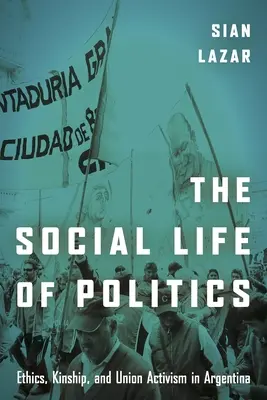 A politika társadalmi élete: Etika, rokonság és szakszervezeti aktivizmus Argentínában - The Social Life of Politics: Ethics, Kinship, and Union Activism in Argentina