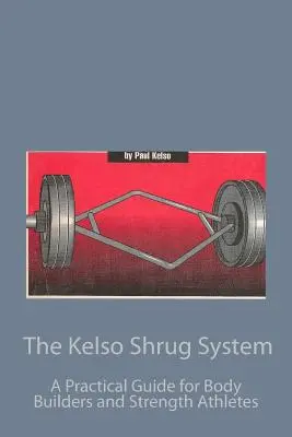 A Kelso Shrug rendszer: Gyakorlati útmutató testépítők és erőnléti sportolók számára - The Kelso Shrug System: A Practical Guide for Body Builders and Strength Athletes