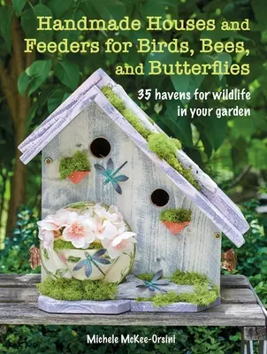 Kézzel készített házak és etetők madaraknak, méheknek és pillangóknak: 35 menedékhely a vadon élő állatok számára a kertben - Handmade Houses and Feeders for Birds, Bees, and Butterflies: 35 Havens for Wildlife in Your Garden