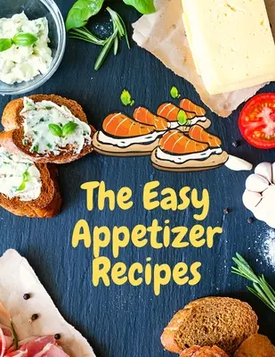 Könnyű előétel receptek: Mentsd meg a főzés pillanatait a Könnyű előétel szakácskönyvvel - Easy Appetizer Recipes: Save Your Cooking Moments with Easy Appetizer Cookbook